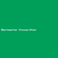 &Uuml;berteuerter Viscose-Mixer